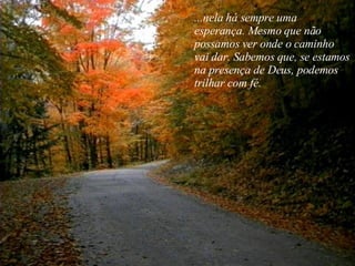 ...nela há sempre uma esperança. Mesmo que não  possamos ver onde o caminho  vai dar. Sabemos que, se estamos na presença de Deus, podemos trilhar com fé. 