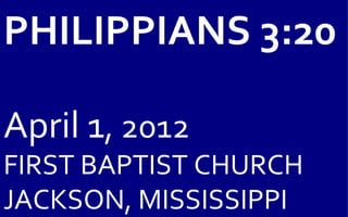 PHILIPPIANS 3:20

April 1, 2012
FIRST BAPTIST CHURCH
JACKSON, MISSISSIPPI
 