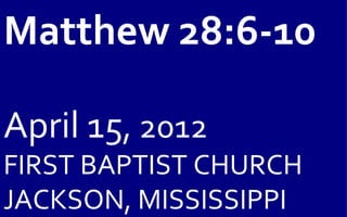Matthew 28:6-10

April 15, 2012
FIRST BAPTIST CHURCH
JACKSON, MISSISSIPPI
 
