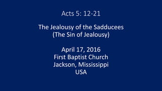 Acts 5: 12-21
The Jealousy of the Sadducees
(The Sin of Jealousy)
April 17, 2016
First Baptist Church
Jackson, Mississippi
USA
 