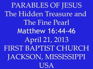 PARABLES OF JESUS
The Hidden Treasure and
The Fine Pearl
Matthew 16:44-46
April 21, 2013
FIRST BAPTIST CHURCH
JACKSON, MISSISSIPPI
USA
 