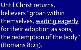 Until Christ returns,
believers "groan within
themselves, waiting eagerly
for their adoption as sons,
the redemption of the body"
(Romans 8:23).
 