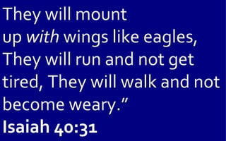They will mount
up with wings like eagles,
They will run and not get
tired, They will walk and not
become weary.”
Isaiah 40:31
 
