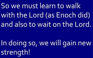 So we must learn to walk
with the Lord (as Enoch did)
and also to wait on the Lord.

In doing so, we will gain new
strength!
 