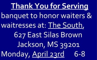Thank You for Serving
banquet to honor waiters &
waitresses at: The South,
   627 East Silas Brown
     Jackson, MS 39201
Monday, April 23rd 6-8
 