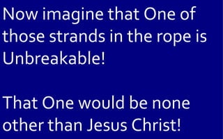 Now imagine that One of
those strands in the rope is
Unbreakable!

That One would be none
other than Jesus Christ!
 