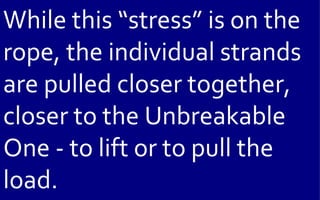 While this “stress” is on the
rope, the individual strands
are pulled closer together,
closer to the Unbreakable
One - to lift or to pull the
load.
 