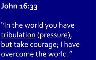 John 16:33

“In the world you have
tribulation (pressure),
but take courage; I have
overcome the world.”
 