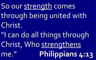 So our strength comes
through being united with
Christ.
“I can do all things through
Christ, Who strengthens
me.”         Philippians 4:13
 