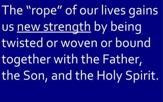 The “rope” of our lives gains
us new strength by being
twisted or woven or bound
together with the Father,
the Son, and the Holy Spirit.
 