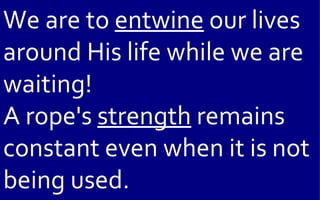 We are to entwine our lives
around His life while we are
waiting!
A rope's strength remains
constant even when it is not
being used.
 