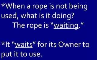 *When a rope is not being
used, what is it doing?
   The rope is “waiting.”

*It “waits” for its Owner to
put it to use.
 