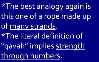 *The best analogy again is
this one of a rope made up
of many strands.
*The literal definition of
“qavah” implies strength
through numbers.
 
