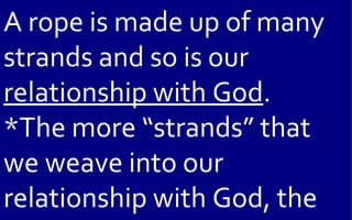 A rope is made up of many
strands and so is our
relationship with God.
*The more “strands” that
we weave into our
relationship with God, the
 