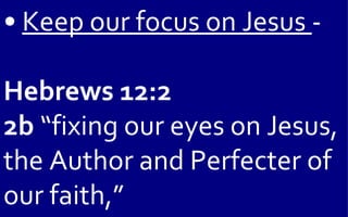 • Keep our focus on Jesus -

Hebrews 12:2
2b “fixing our eyes on Jesus,
the Author and Perfecter of
our faith,”
 