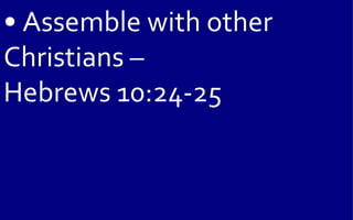 • Assemble with other
Christians –
Hebrews 10:24-25
 