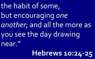 the habit of some,
but encouraging one
another; and all the more as
you see the day drawing
near.”
          Hebrews 10:24-25
 