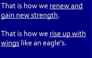 That is how we renew and
gain new strength.

That is how we rise up with
wings like an eagle's.
 