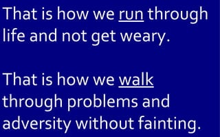That is how we run through
life and not get weary.

That is how we walk
through problems and
adversity without fainting.
 