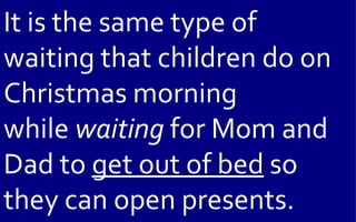 It is the same type of
waiting that children do on
Christmas morning
while waiting for Mom and
Dad to get out of bed so
they can open presents.
 