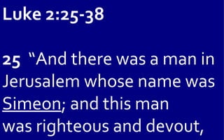 Luke 2:25-38

25 “And there was a man in
Jerusalem whose name was
Simeon; and this man
was righteous and devout,
 
