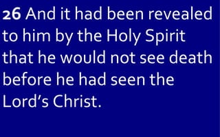26 And it had been revealed
to him by the Holy Spirit
that he would not see death
before he had seen the
Lord’s Christ.
 