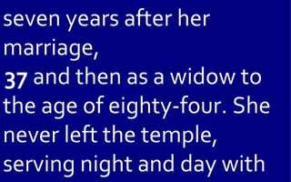 seven years after her
marriage,
37 and then as a widow to
the age of eighty-four. She
never left the temple,
serving night and day with
 