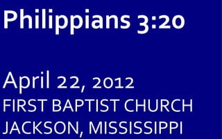 Philippians 3:20

April 22, 2012
FIRST BAPTIST CHURCH
JACKSON, MISSISSIPPI
 