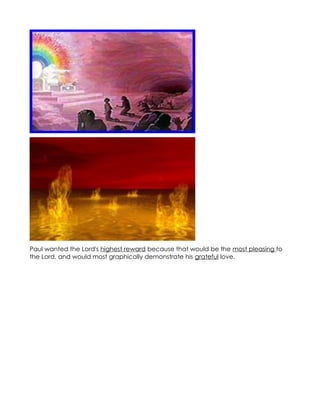 Paul wanted the Lord's highest reward because that would be the most pleasing to
the Lord, and would most graphically demonstrate his grateful love.
 