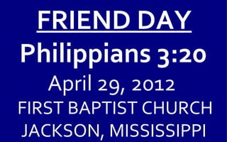 FRIEND DAY
Philippians 3:20
   April 29, 2012
FIRST BAPTIST CHURCH
JACKSON, MISSISSIPPI
 
