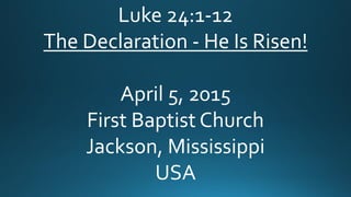 Luke 24:1-12
The Declaration - He Is Risen!
April 5, 2015
First Baptist Church
Jackson, Mississippi
USA
 