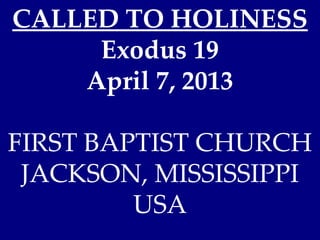 CALLED TO HOLINESS
     Exodus 19
    April 7, 2013

FIRST BAPTIST CHURCH
 JACKSON, MISSISSIPPI
         USA
 