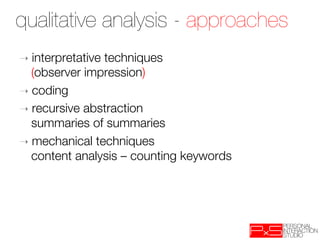 qualitative analysis - approaches
➝  interpretative
                techniques "
   (observer impression)
➝  coding
➝  recursive abstraction "
   summaries of summaries
➝  mechanical techniques "
   content analysis – counting keywords
 
