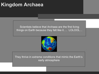 Kingdom Archaea      They thrive in extreme conditions that mimic the Earth’s early atmosphere Scientists believe that Archaea are the first living things on Earth because they felt like it….  LOLOOL… 