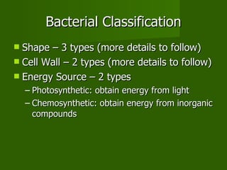 Bacterial Classification Shape – 3 types (more details to follow) Cell Wall – 2 types (more details to follow) Energy Source – 2 types Photosynthetic: obtain energy from light Chemosynthetic: obtain energy from inorganic compounds 