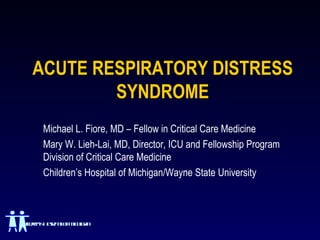 ACUTE RESPIRATORY DISTRESS
           SYNDROME
      Michael L. Fiore, MD – Fellow in Critical Care Medicine
      Mary W. Lieh-Lai, MD, Director, ICU and Fellowship Program
      Division of Critical Care Medicine
      Children’s Hospital of Michigan/Wayne State University



Cil e’s op ao M h a
 h d n H sit f icign
   r        l
 