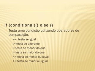  if (conditional){} else {}
 Testa uma condição utilizando operadores de
comparação.
 == testa se igual
 != testa se diferente
 < testa se menor do que
 > testa se maior do que
 <= testa se menor ou igual
 >= testa se maior ou igual
 