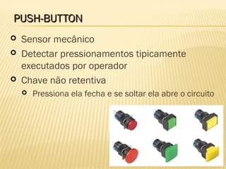 PUSH-BUTTONPUSH-BUTTON
 Sensor mecânico
 Detectar pressionamentos tipicamente
executados por operador
 Chave não retentiva
 Pressiona ela fecha e se soltar ela abre o circuito
 