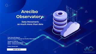 Arecibo
Observatory
Data Movement:
so much more than data
2021.05.12
Julio Alvarado Negron
Big Data Program Manager @ Arecibo Observatory
George B. Robb III,
EPOC - Performance Chaser
ESnet - Infrastructure Team
Globus World 2021
 