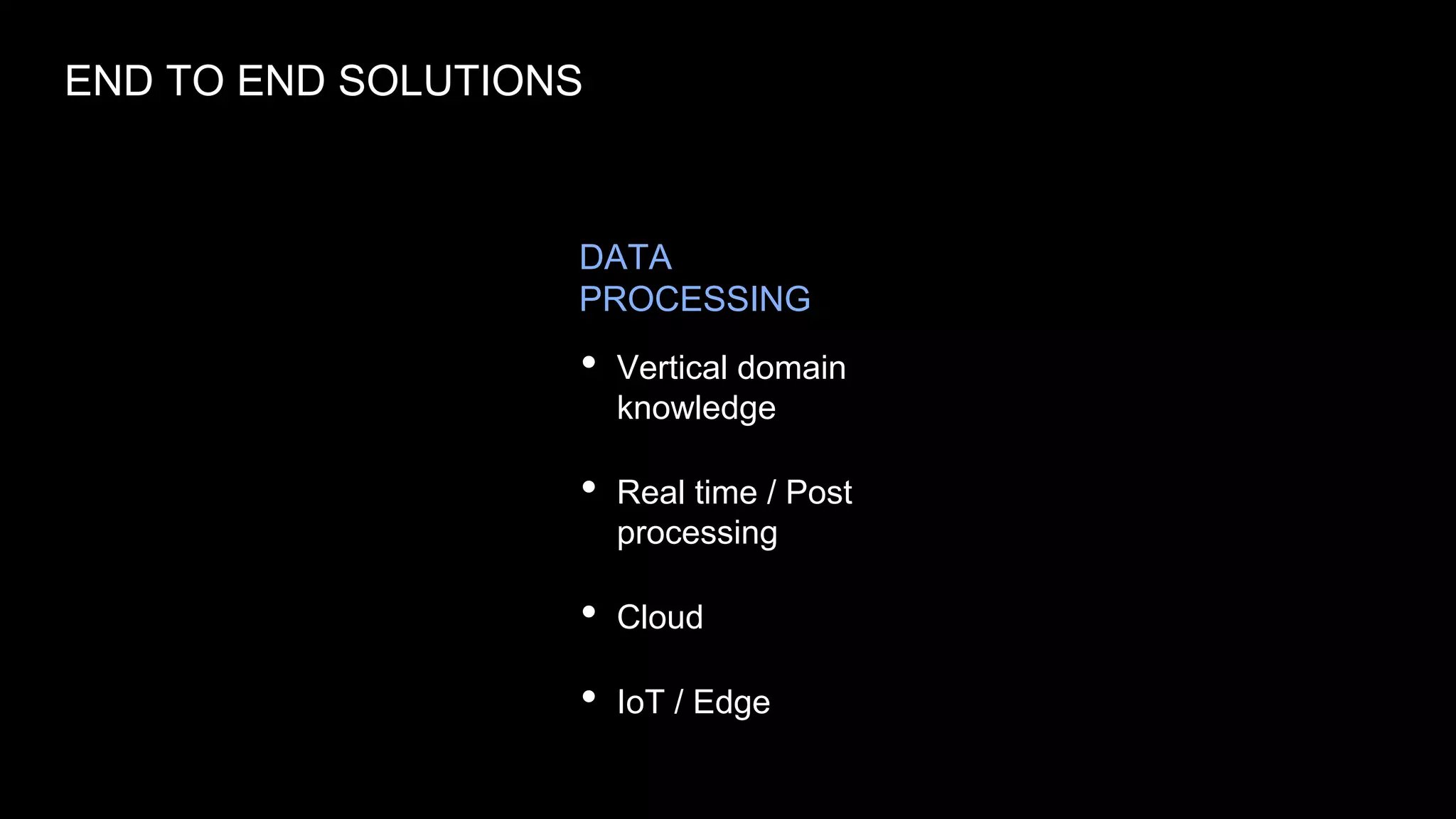 • Vertical domain
knowledge
• Real time / Post
processing
• Cloud
• IoT / Edge
END TO END SOLUTIONS
DATA
PROCESSING
 