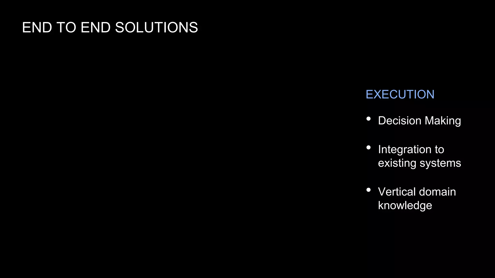 • Decision Making
• Integration to
existing systems
• Vertical domain
knowledge
END TO END SOLUTIONS
EXECUTION
 