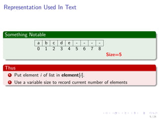 Images/cinvestav-
Representation Used In Text
Something Notable
a b c d e - - - -
0 1 2 3 4 5 6 7 8
Size=5
Thus
1 Put element i of list in element[i].
2 Use a variable size to record current number of elements
5 / 24
 