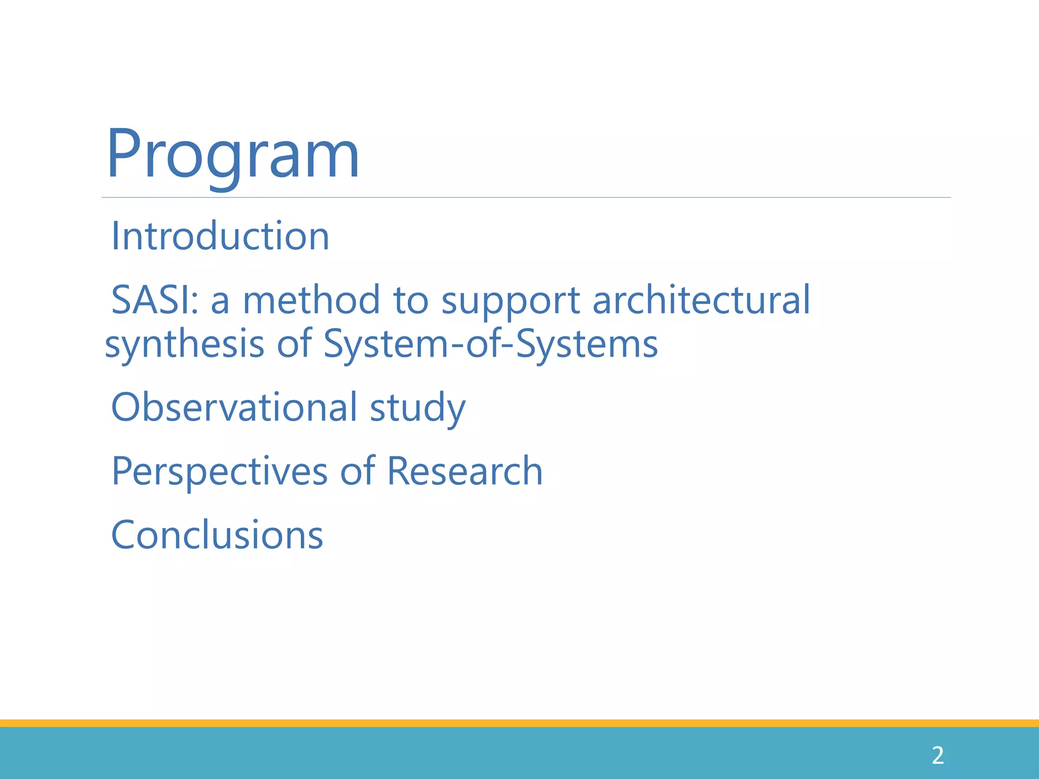 Program
•Introduction
•SASI: a method to support architectural
synthesis of System-of-Systems
•Observational study
•Perspectives of Research
•Conclusions
2
 