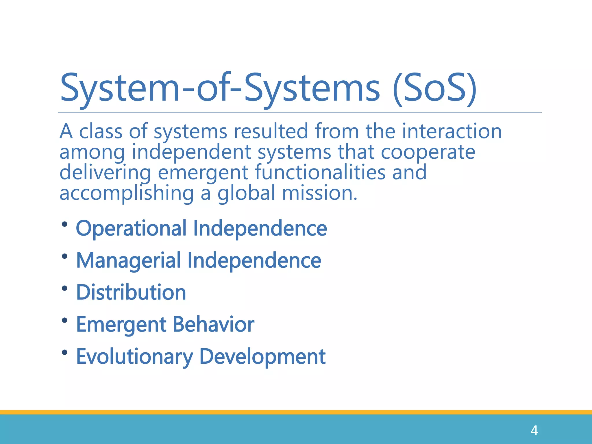 System-of-Systems (SoS)
A class of systems resulted from the interaction
among independent systems that cooperate
delivering emergent functionalities and
accomplishing a global mission.
• Operational Independence
• Managerial Independence
• Distribution
• Emergent Behavior
• Evolutionary Development
4
 