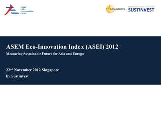 ASEM Eco-Innovation Index (ASEI) 2012
Measuring Sustainable Future for Asia and Europe



22nd November 2012 Singapore
by Sustinvest
 