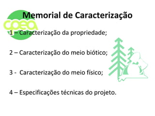 Memorial de Caracterização
1 – Caracterização da propriedade;
2 – Caracterização do meio biótico;
3 - Caracterização do meio físico;
4 – Especificações técnicas do projeto.
 