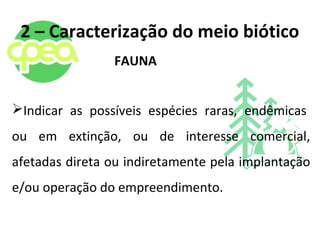 2 – Caracterização do meio biótico
FAUNA
Indicar as possíveis espécies raras, endêmicas
ou em extinção, ou de interesse comercial,
afetadas direta ou indiretamente pela implantação
e/ou operação do empreendimento.
 