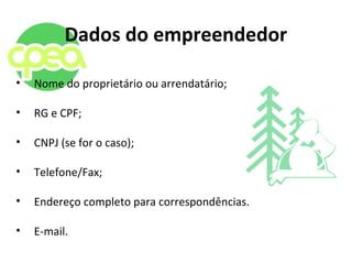 Dados do empreendedor
• Nome do proprietário ou arrendatário;
• RG e CPF;
• CNPJ (se for o caso);
• Telefone/Fax;
• Endereço completo para correspondências.
• E-mail.
 