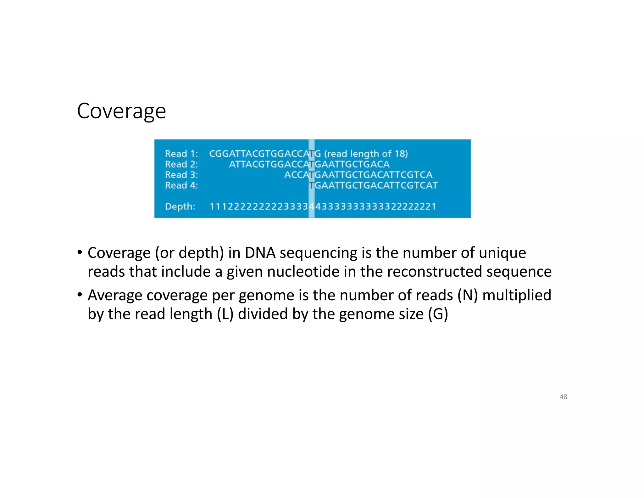 Coverage
• Coverage (or depth) in DNA sequencing is the number of unique
reads that include a given nucleotide in the reconstructed sequence
• Average coverage per genome is the number of reads (N) multiplied
by the read length (L) divided by the genome size (G)
48
 