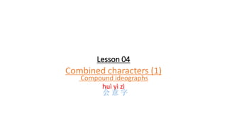 Lesson 04
Combined characters (1)
Compound ideographs
huì yì zì
会 意 字
 